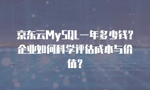 京东云MySQL一年多少钱？企业如何科学评估成本与价值？