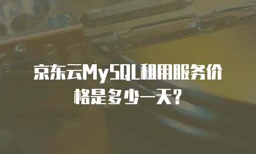 京东云MySQL租用服务价格是多少一天？