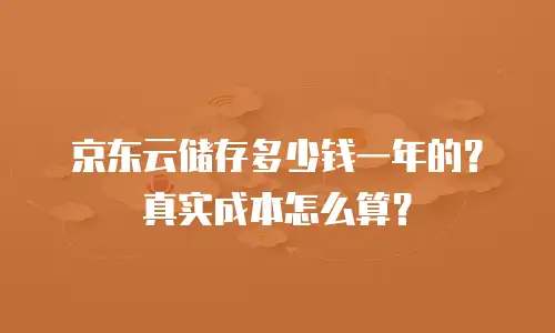 京东云储存多少钱一年的？真实成本怎么算？