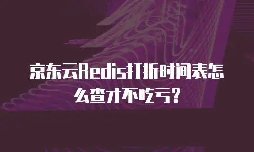 京东云Redis打折时间表怎么查才不吃亏？