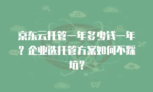 京东云托管一年多少钱一年？企业选托管方案如何不踩坑？