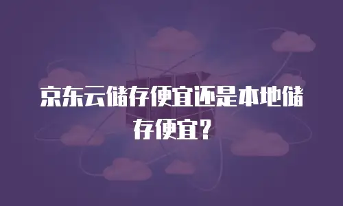 京东云储存便宜还是本地储存便宜？