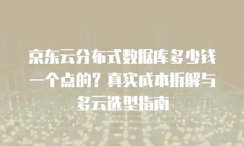 京东云分布式数据库多少钱一个点的？真实成本拆解与多云选型指南
