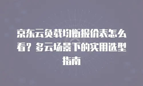 京东云负载均衡报价表怎么看？多云场景下的实用选型指南