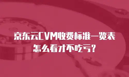 京东云CVM收费标准一览表怎么看才不吃亏？