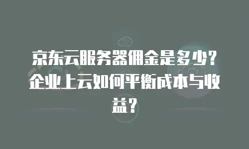 京东云服务器佣金是多少？企业上云如何平衡成本与收益？