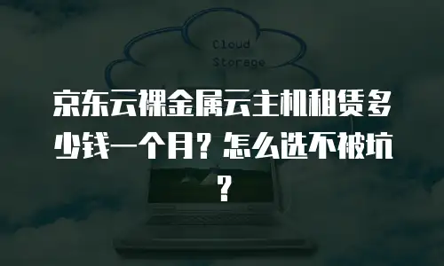 京东云裸金属云主机租赁多少钱一个月？怎么选不被坑？
