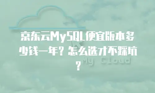 京东云MySQL便宜版本多少钱一年？怎么选才不踩坑？
