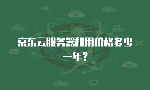 京东云服务器租用价格多少一年？