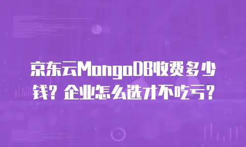 京东云MongoDB收费多少钱？企业怎么选才不吃亏？