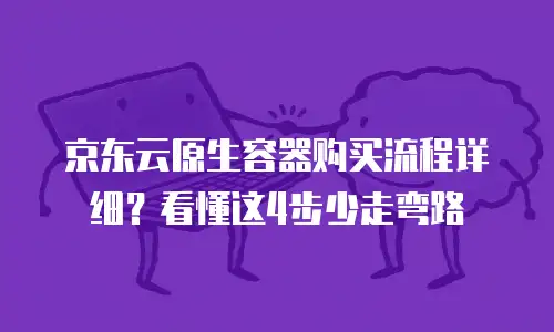 京东云原生容器购买流程详细？看懂这4步少走弯路