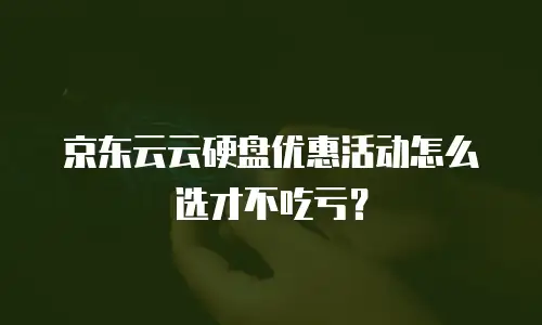 京东云云硬盘优惠活动怎么选才不吃亏？