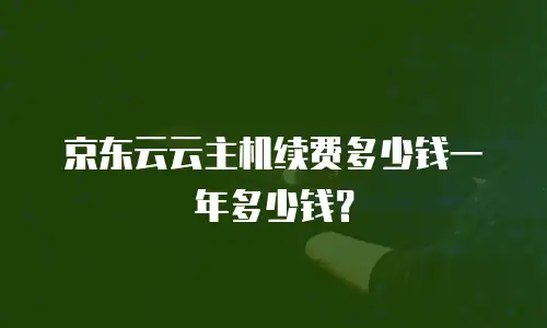 京东云云主机续费多少钱一年多少钱？