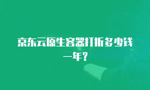 京东云原生容器打折多少钱一年？