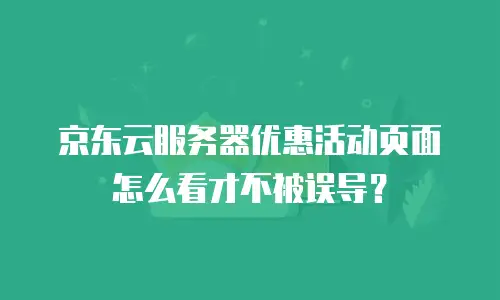京东云服务器优惠活动页面怎么看才不被误导？