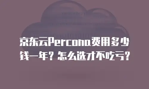 京东云Percona费用多少钱一年？怎么选才不吃亏？