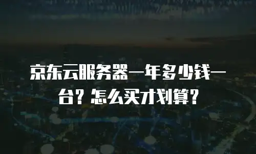 京东云服务器一年多少钱一台？怎么买才划算？
