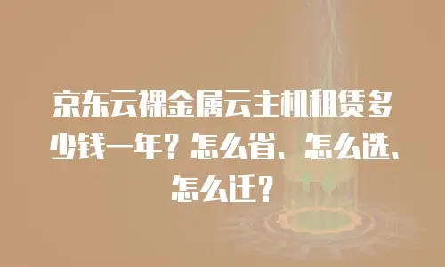 京东云裸金属云主机租赁多少钱一年？怎么省、怎么选、怎么迁？