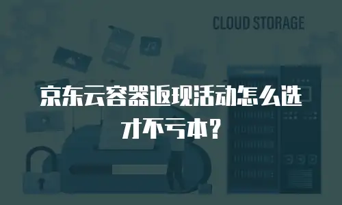 京东云容器返现活动怎么选才不亏本？