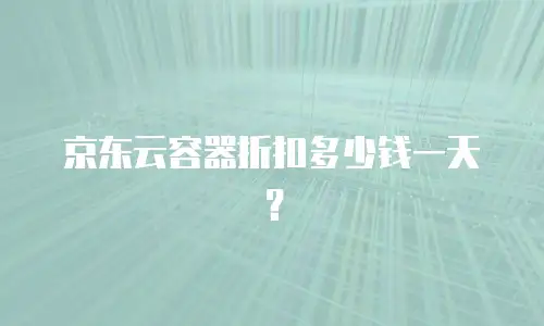 京东云容器折扣多少钱一天？