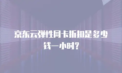 京东云弹性网卡折扣是多少钱一小时？