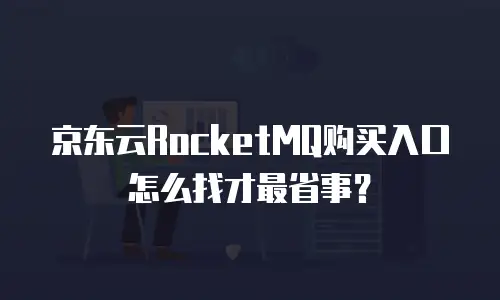京东云RocketMQ购买入口怎么找才最省事？