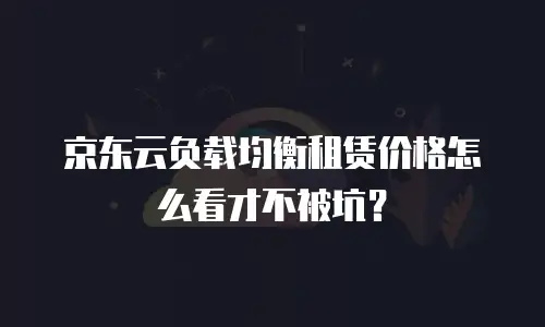 京东云负载均衡租赁价格怎么看才不被坑？