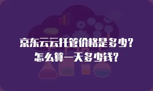 京东云云托管价格是多少？怎么算一天多少钱？