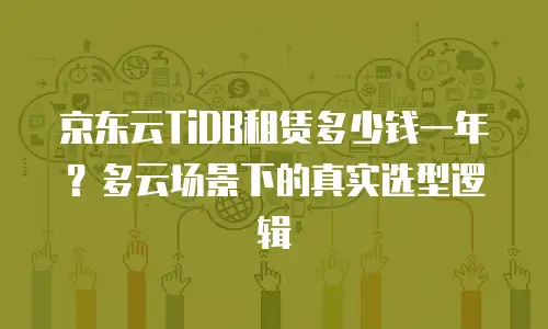 京东云TiDB租赁多少钱一年？多云场景下的真实选型逻辑