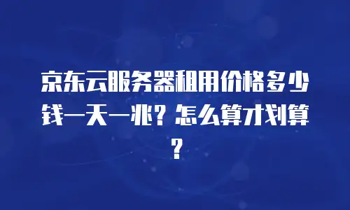 京东云服务器租用价格多少钱一天一兆？怎么算才划算？