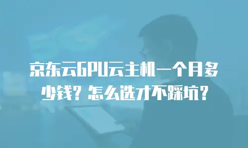 京东云GPU云主机一个月多少钱？怎么选才不踩坑？