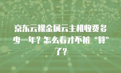 京东云裸金属云主机收费多少一年？怎么看才不被&ldquo;算&rdquo;了？