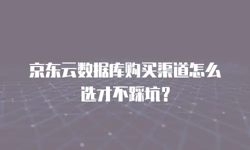 京东云数据库购买渠道怎么选才不踩坑？