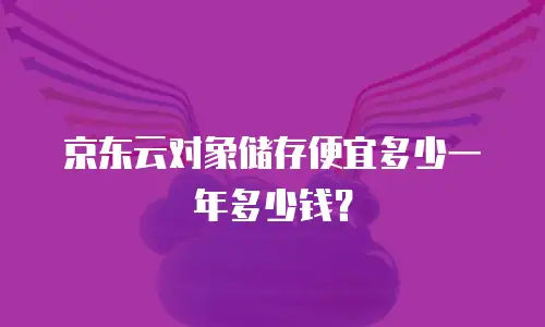 京东云对象储存便宜多少一年多少钱？