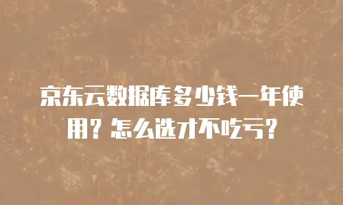 京东云数据库多少钱一年使用？怎么选才不吃亏？