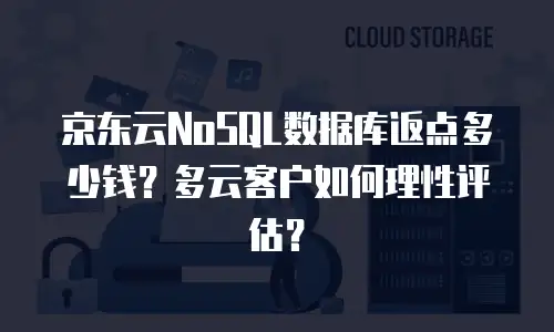 京东云NoSQL数据库返点多少钱？多云客户如何理性评估？