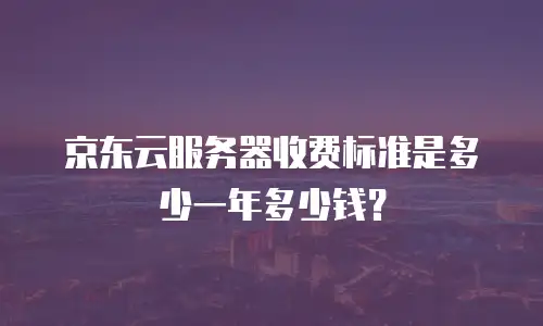 京东云服务器收费标准是多少一年多少钱？