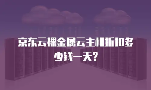 京东云裸金属云主机折扣多少钱一天？