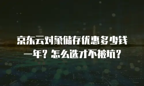 京东云对象储存优惠多少钱一年？怎么选才不被坑？