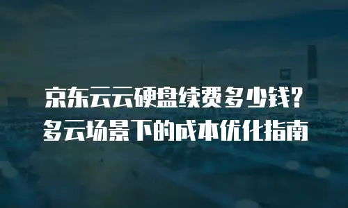 京东云云硬盘续费多少钱？多云场景下的成本优化指南