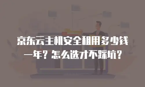 京东云主机安全租用多少钱一年？怎么选才不踩坑？