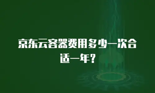 京东云容器费用多少一次合适一年？