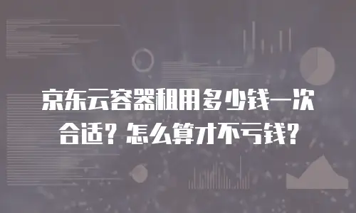 京东云容器租用多少钱一次合适？怎么算才不亏钱？