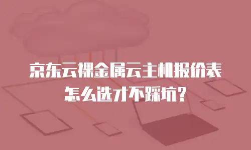 京东云裸金属云主机报价表怎么选才不踩坑？