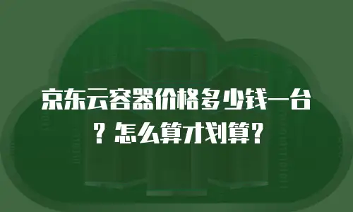 京东云容器价格多少钱一台？怎么算才划算？