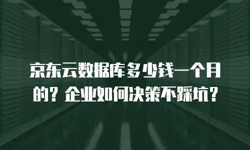 京东云数据库多少钱一个月的？企业如何决策不踩坑？