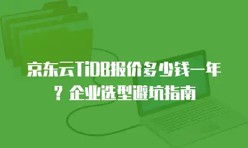 京东云TiDB报价多少钱一年？企业选型避坑指南