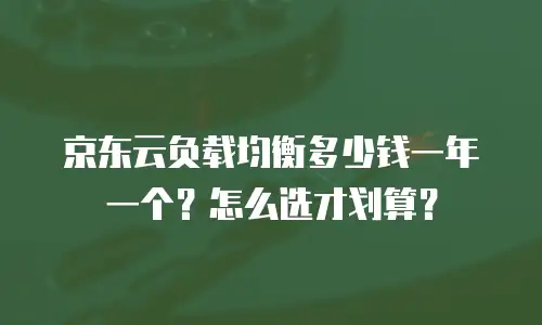 京东云负载均衡多少钱一年一个？怎么选才划算？