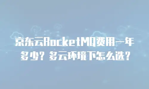 京东云RocketMQ费用一年多少？多云环境下怎么选？