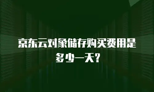 京东云对象储存购买费用是多少一天？